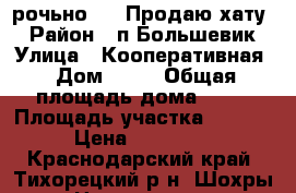 Cрочьно!!!  Продаю хату. › Район ­ п.Большевик › Улица ­ Кооперативная › Дом ­ 20 › Общая площадь дома ­ 50 › Площадь участка ­ 2 062 › Цена ­ 500 000 - Краснодарский край, Тихорецкий р-н, Шохры ст. Недвижимость » Дома, коттеджи, дачи продажа   